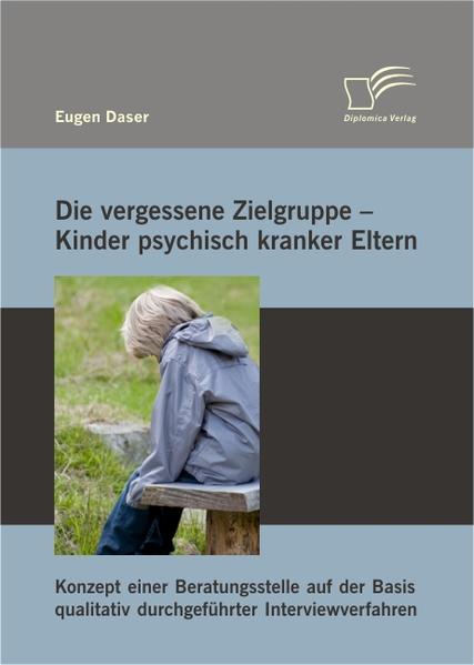 Die vergessene Zielgruppe – Kinder psychisch kranker Eltern: Konzept einer Beratungsstelle auf der Basis qualitativ durchgeführter Interviewverfahren