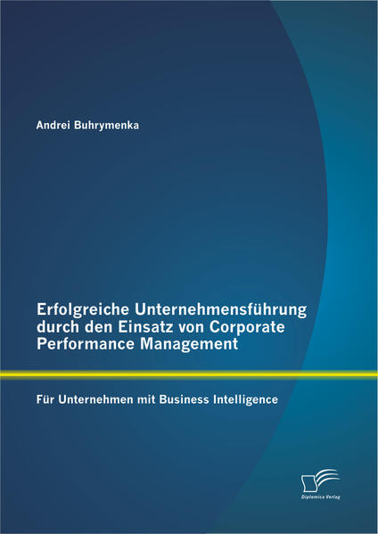 Erfolgreiche Unternehmensführung durch den Einsatz von Corporate Performance Management: Für Unternehmen mit Business Intelligence