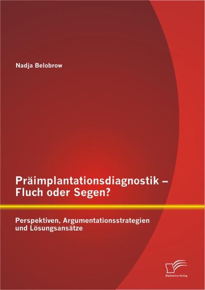 Präimplantationsdiagnostik – Fluch oder Segen? Perspektiven, Argumentationsstrategien und Lösungsansätze