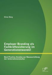 Employer Branding als Fachkräftesicherung im Generationenwandel: Best Practice Ansätze zur Neuausrichtung der Unternehmenskultur
