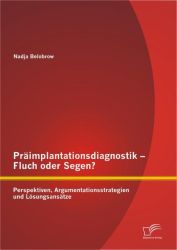 Präimplantationsdiagnostik – Fluch oder Segen? Perspektiven, Argumentationsstrategien und Lösungsansätze